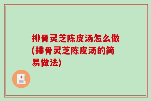 排骨灵芝陈皮汤怎么做(排骨灵芝陈皮汤的简易做法) 排骨灵芝陈皮汤怎么做(排骨灵芝陈皮汤的简易做法)