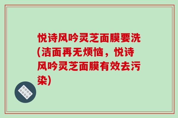 悦诗风吟灵芝面膜要洗(洁面再无烦恼,悦诗风吟灵芝面膜有效去污染) 悦诗风吟灵芝面膜要洗(洁面再无烦恼,悦诗风吟灵芝面膜有效去污染)