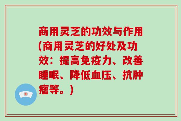 商用灵芝的功效与作用(商用灵芝的好处及功效：提高免疫力、改善睡眠、降低血压、抗肿瘤等。)
