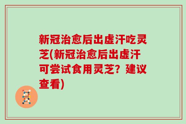 新冠治愈后出虚汗吃灵芝(新冠治愈后出虚汗可尝试食用灵芝？建议查看)
