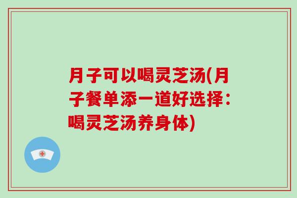 月子可以喝灵芝汤(月子餐单添一道好选择:喝灵芝汤养身体) 月子可以喝灵芝汤(月子餐单添一道好选择:喝灵芝汤养身体)