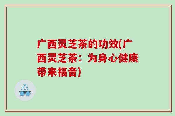广西灵芝茶的功效(广西灵芝茶:为身心健康带来福音) 广西灵芝茶的功效(广西灵芝茶:为身心健康带来福音)