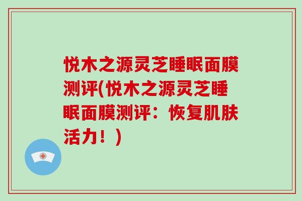 悦木之源灵芝面膜测评(悦木之源灵芝面膜测评:恢复活力!) 悦木之源灵芝面膜测评(悦木之源灵芝面膜测评:恢复活力!)