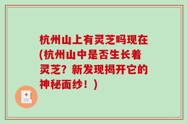 杭州山上有灵芝吗现在(杭州山中是否生长着灵芝？新发现揭开它的神秘面纱！)
