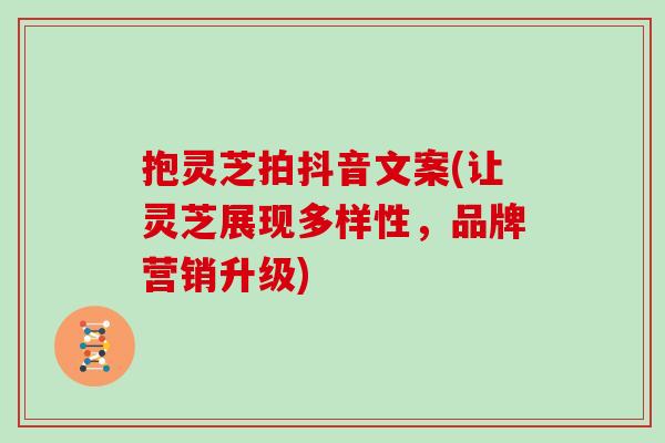 抱灵芝拍抖音文案(让灵芝展现多样性，品牌营销升级)
