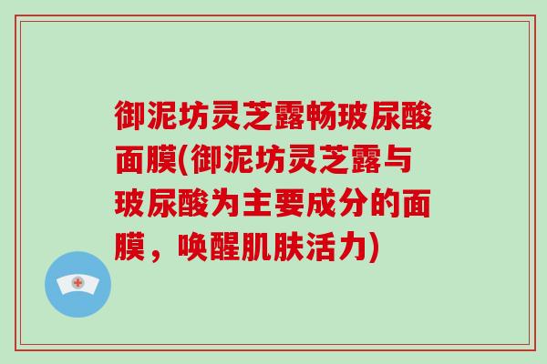 御泥坊灵芝露畅玻尿酸面膜(御泥坊灵芝露与玻尿酸为主要成分的面膜,唤醒活力) 御泥坊灵芝露畅玻尿酸面膜(御泥坊灵芝露与玻尿酸为主要成分的面膜,唤醒活力)