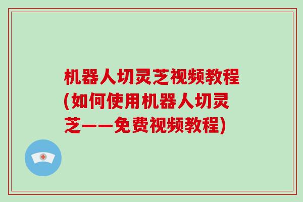 机器人切灵芝视频教程(如何使用机器人切灵芝——免费视频教程) 机器人切灵芝视频教程(如何使用机器人切灵芝——免费视频教程)