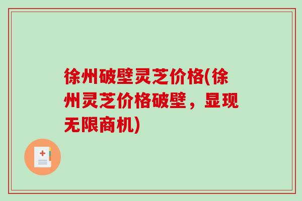 徐州破壁灵芝价格(徐州灵芝价格破壁，显现无限商机)