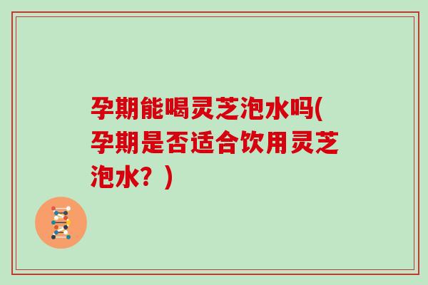 孕期能喝灵芝泡水吗(孕期是否适合饮用灵芝泡水?) 孕期能喝灵芝泡水吗(孕期是否适合饮用灵芝泡水?)