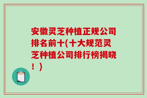 安徽灵芝种植正规公司排名前十(十大规范灵芝种植公司排行榜揭晓!) 安徽灵芝种植正规公司排名前十(十大规范灵芝种植公司排行榜揭晓!)
