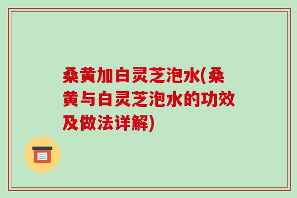 桑黄加白灵芝泡水(桑黄与白灵芝泡水的功效及做法详解)