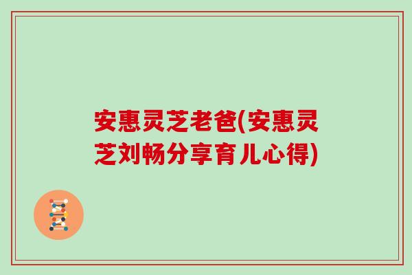 安惠灵芝老爸(安惠灵芝刘畅分享育儿心得)