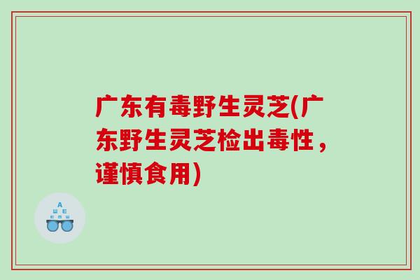 广东有毒野生灵芝(广东野生灵芝检出毒性,谨慎食用) 广东有毒野生灵芝(广东野生灵芝检出毒性,谨慎食用)
