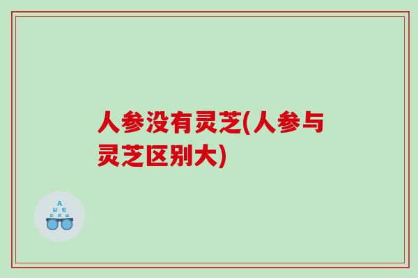 人参没有灵芝(人参与灵芝区别大) 人参没有灵芝(人参与灵芝区别大)