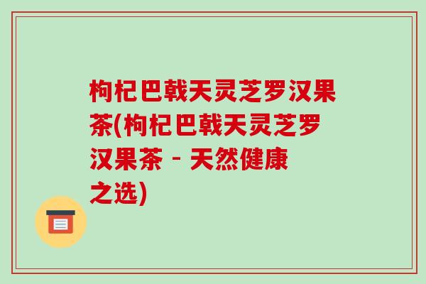 枸杞巴戟天灵芝罗汉果茶(枸杞巴戟天灵芝罗汉果茶 - 天然健康之选)