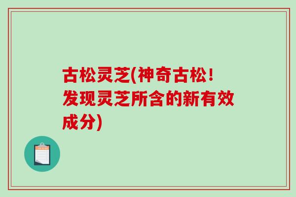 古松灵芝(神奇古松!发现灵芝所含的新有效成分) 古松灵芝(神奇古松!发现灵芝所含的新有效成分)