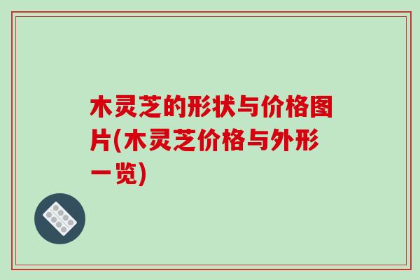 木灵芝的形状与价格图片(木灵芝价格与外形一览)