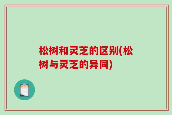 松树和灵芝的区别(松树与灵芝的异同) 松树和灵芝的区别(松树与灵芝的异同)