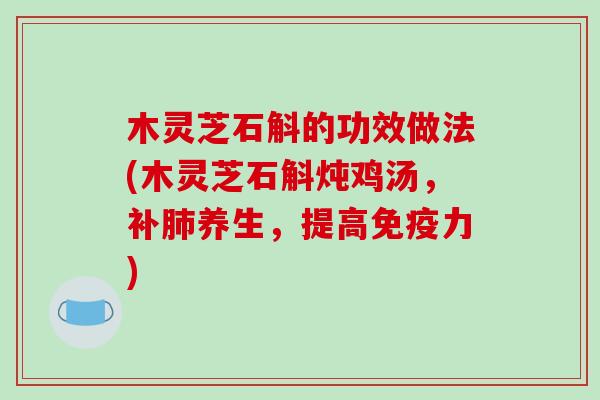 木灵芝石斛的功效做法(木灵芝石斛炖鸡汤，补肺养生，提高免疫力)
