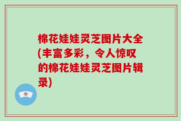 棉花娃娃灵芝图片大全(丰富多彩，令人惊叹的棉花娃娃灵芝图片辑录)