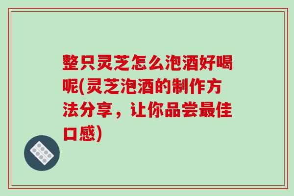 整只灵芝怎么泡酒好喝呢(灵芝泡酒的制作方法分享,让你品尝佳口感) 整只灵芝怎么泡酒好喝呢(灵芝泡酒的制作方法分享,让你品尝佳口感)