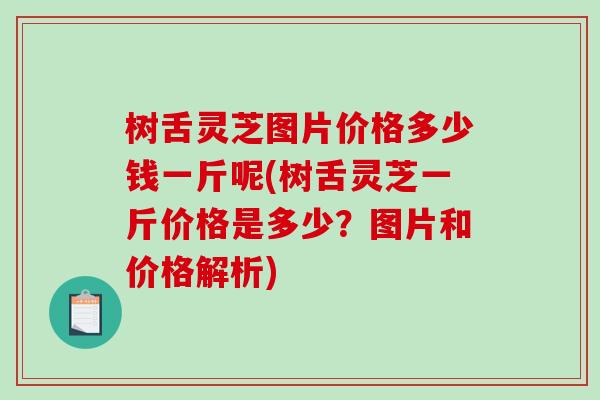 树舌灵芝图片价格多少钱一斤呢(树舌灵芝一斤价格是多少？图片和价格解析)