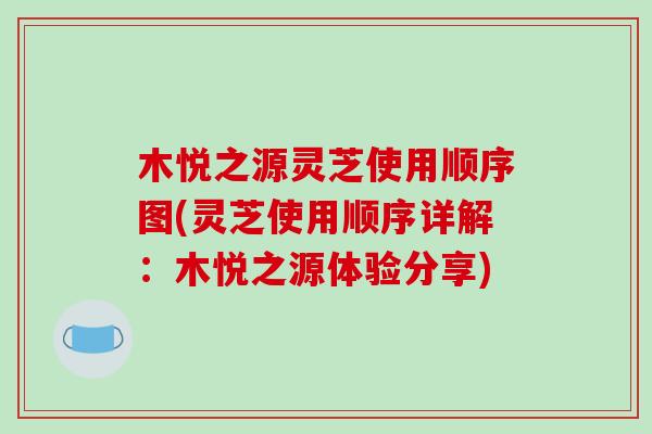 木悦之源灵芝使用顺序图(灵芝使用顺序详解：木悦之源体验分享)