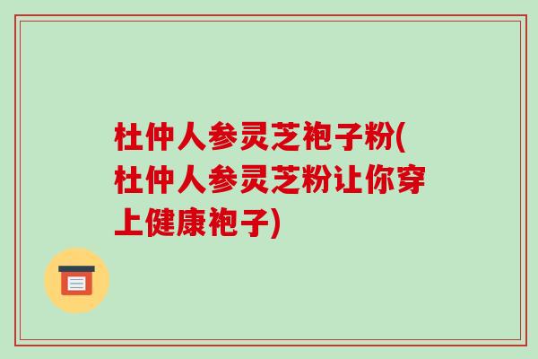 杜仲人参灵芝袍子粉(杜仲人参灵芝粉让你穿上健康袍子)