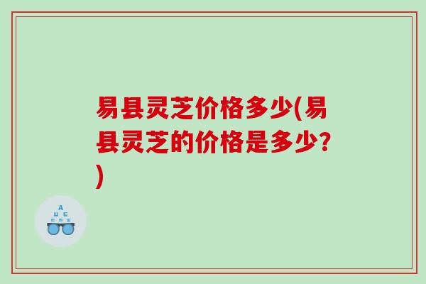 易县灵芝价格多少(易县灵芝的价格是多少?) 易县灵芝价格多少(易县灵芝的价格是多少?)