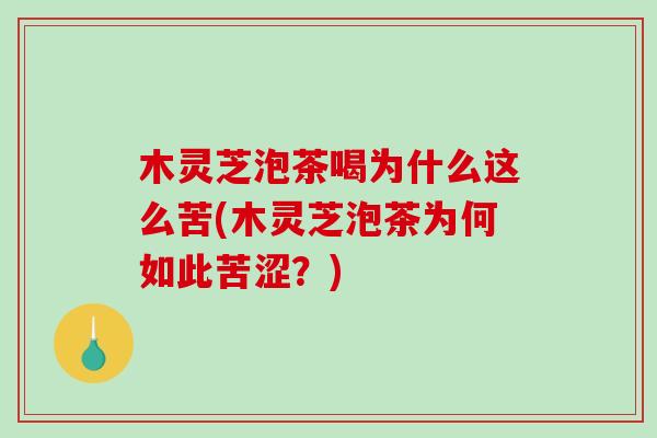 木灵芝泡茶喝为什么这么苦(木灵芝泡茶为何如此苦涩？)