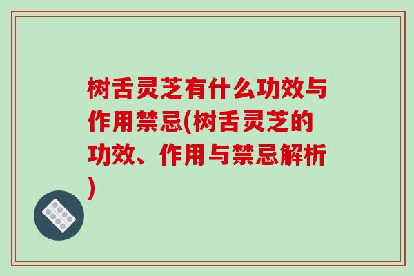 树舌灵芝有什么功效与作用禁忌(树舌灵芝的功效、作用与禁忌解析) 树舌灵芝有什么功效与作用禁忌(树舌灵芝的功效、作用与禁忌解析)