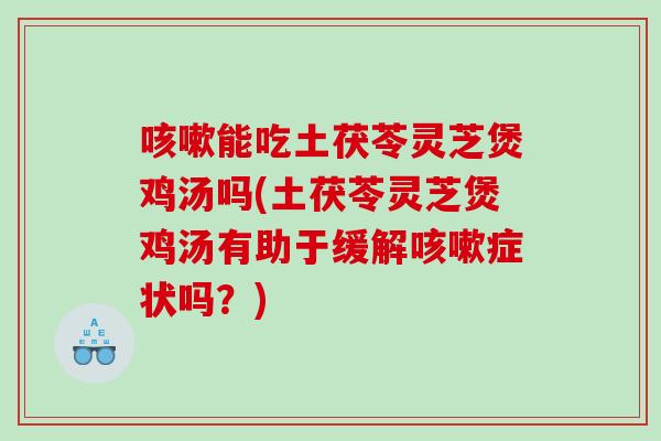 能吃土茯苓灵芝煲鸡汤吗(土茯苓灵芝煲鸡汤有助于缓解症状吗？)