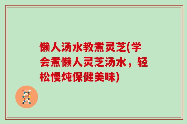 懒人汤水教煮灵芝(学会煮懒人灵芝汤水,轻松慢炖保健美味) 懒人汤水教煮灵芝(学会煮懒人灵芝汤水,轻松慢炖保健美味)