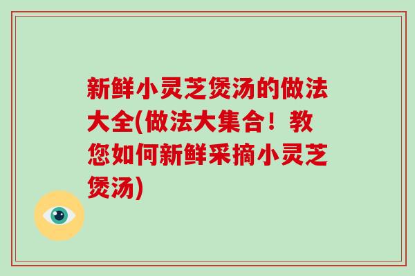 新鲜小灵芝煲汤的做法大全(做法大集合！教您如何新鲜采摘小灵芝煲汤)