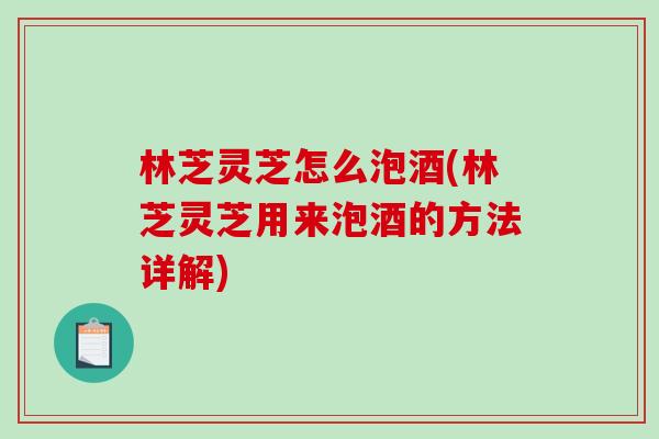 林芝灵芝怎么泡酒(林芝灵芝用来泡酒的方法详解) 林芝灵芝怎么泡酒(林芝灵芝用来泡酒的方法详解)