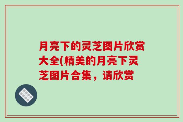 月亮下的灵芝图片欣赏大全(精美的月亮下灵芝图片合集，请欣赏