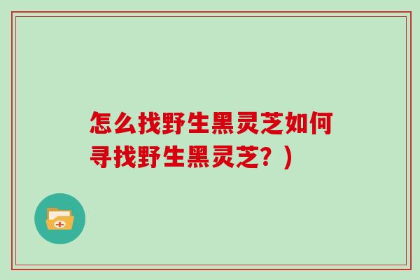 怎么找野生黑灵芝如何寻找野生黑灵芝?) 怎么找野生黑灵芝如何寻找野生黑灵芝?)