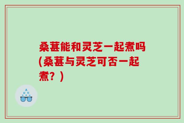 桑葚能和灵芝一起煮吗(桑葚与灵芝可否一起煮?) 桑葚能和灵芝一起煮吗(桑葚与灵芝可否一起煮?)
