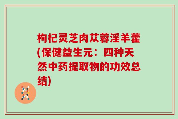 枸杞灵芝肉苁蓉淫羊藿(保健益生元:四种天然提取物的功效总结) 枸杞灵芝肉苁蓉淫羊藿(保健益生元:四种天然提取物的功效总结)