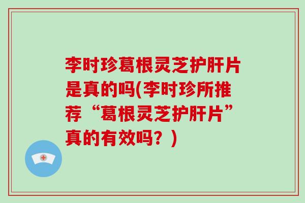 李时珍葛根灵芝片是真的吗(李时珍所推荐“葛根灵芝片”真的有效吗?) 李时珍葛根灵芝片是真的吗(李时珍所推荐“葛根灵芝片”真的有效吗?)