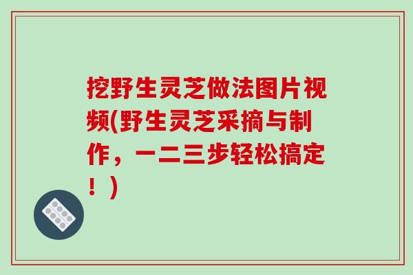 挖野生灵芝做法图片视频(野生灵芝采摘与制作,一二三步轻松搞定!) 挖野生灵芝做法图片视频(野生灵芝采摘与制作,一二三步轻松搞定!)