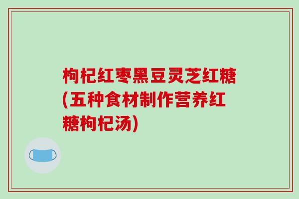 枸杞红枣黑豆灵芝红糖(五种食材制作营养红糖枸杞汤)