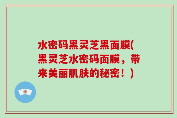 水密码黑灵芝黑面膜(黑灵芝水密码面膜,带来美丽的秘密!) 水密码黑灵芝黑面膜(黑灵芝水密码面膜,带来美丽的秘密!)