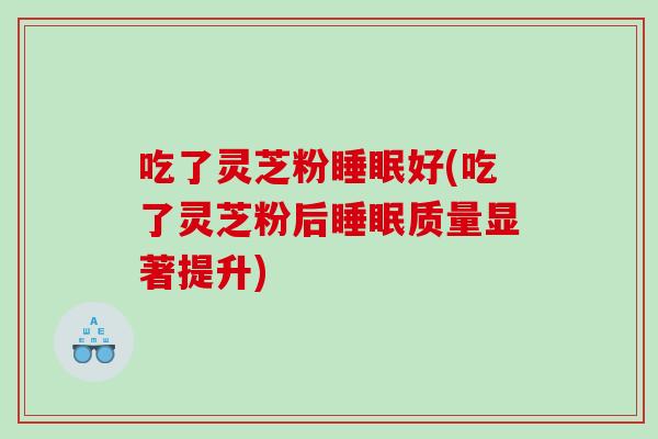 吃了灵芝粉睡眠好(吃了灵芝粉后睡眠质量显著提升)