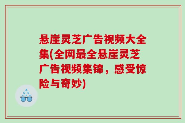 悬崖灵芝广告视频大全集(全网最全悬崖灵芝广告视频集锦，感受惊险与奇妙)