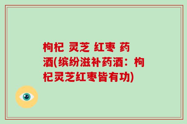 枸杞 灵芝 红枣 药酒(缤纷滋补药酒:枸杞灵芝红枣皆有功) 枸杞 灵芝 红枣 药酒(缤纷滋补药酒:枸杞灵芝红枣皆有功)