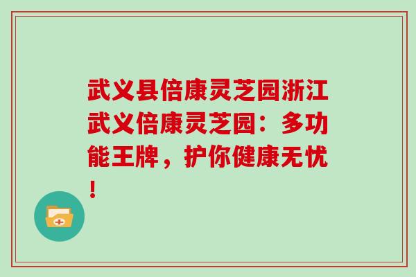 武义县倍康灵芝园浙江武义倍康灵芝园:多功能王牌,护你健康无忧! 武义县倍康灵芝园浙江武义倍康灵芝园:多功能王牌,护你健康无忧!