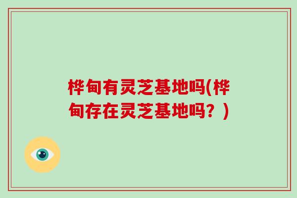 桦甸有灵芝基地吗(桦甸存在灵芝基地吗?) 桦甸有灵芝基地吗(桦甸存在灵芝基地吗?)