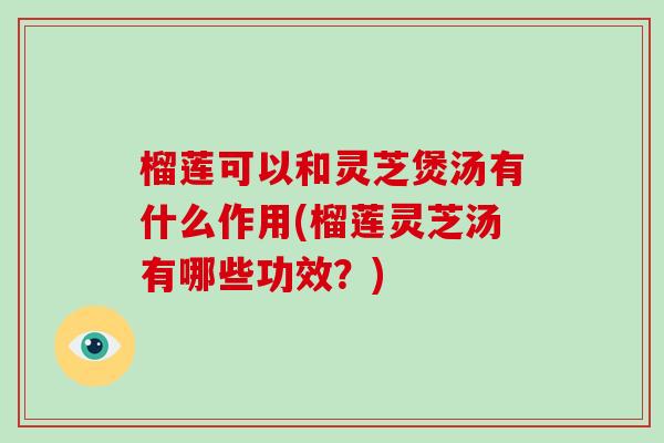榴莲可以和灵芝煲汤有什么作用(榴莲灵芝汤有哪些功效?) 榴莲可以和灵芝煲汤有什么作用(榴莲灵芝汤有哪些功效?)