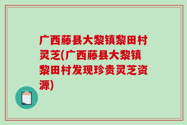 广西藤县大黎镇黎田村灵芝(广西藤县大黎镇黎田村发现珍贵灵芝资源) 广西藤县大黎镇黎田村灵芝(广西藤县大黎镇黎田村发现珍贵灵芝资源)